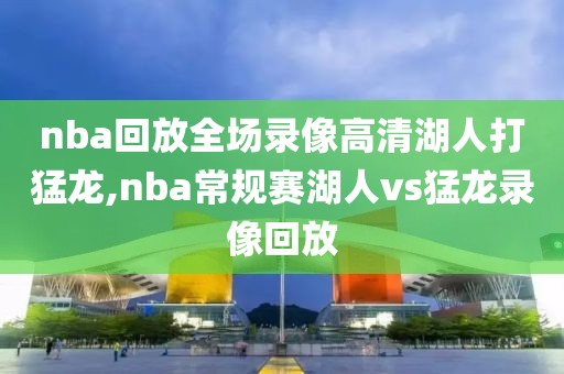 nba回放全场录像高清湖人打猛龙,nba常规赛湖人vs猛龙录像回放