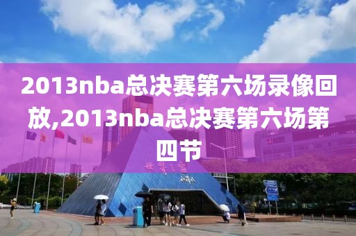 2013nba总决赛第六场录像回放,2013nba总决赛第六场第四节