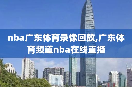 nba广东体育录像回放,广东体育频道nba在线直播