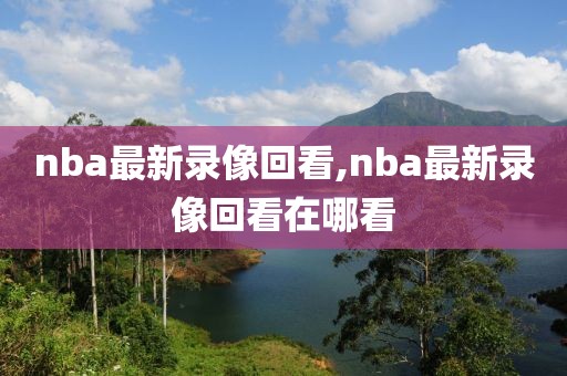 nba最新录像回看,nba最新录像回看在哪看