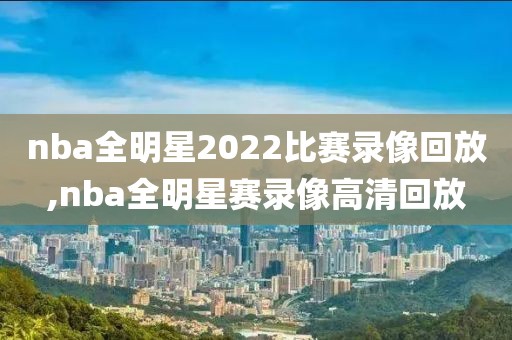 nba全明星2022比赛录像回放,nba全明星赛录像高清回放