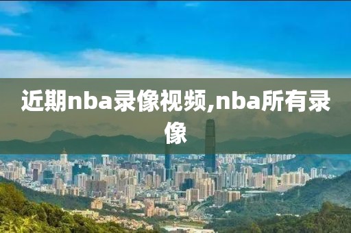 近期nba录像视频,nba所有录像