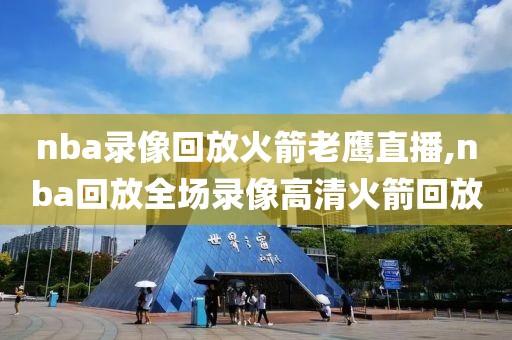 nba录像回放火箭老鹰直播,nba回放全场录像高清火箭回放
