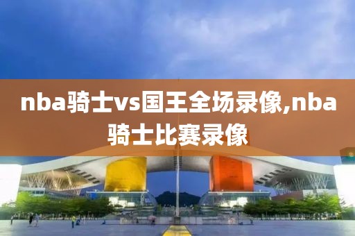 nba骑士vs国王全场录像,nba骑士比赛录像