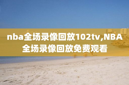 nba全场录像回放102tv,NBA全场录像回放免费观看