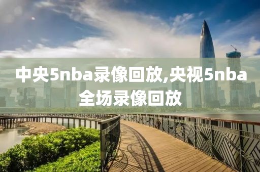 中央5nba录像回放,央视5nba全场录像回放