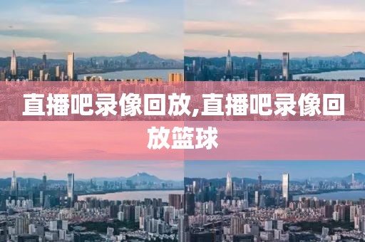 直播吧录像回放,直播吧录像回放篮球