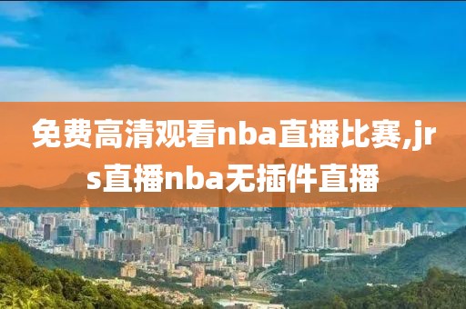 免费高清观看nba直播比赛,jrs直播nba无插件直播