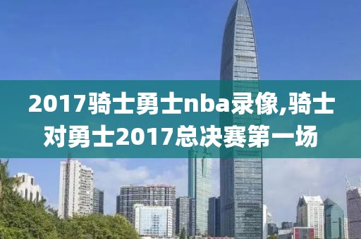2017骑士勇士nba录像,骑士对勇士2017总决赛第一场