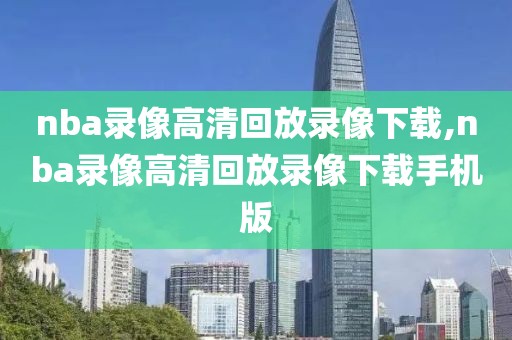 nba录像高清回放录像下载,nba录像高清回放录像下载手机版