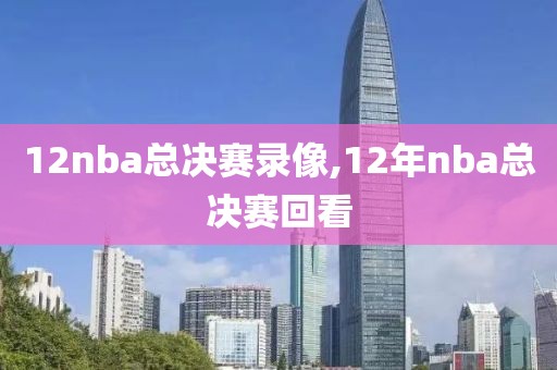 12nba总决赛录像,12年nba总决赛回看