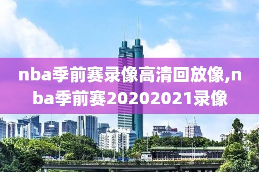 nba季前赛录像高清回放像,nba季前赛20202021录像