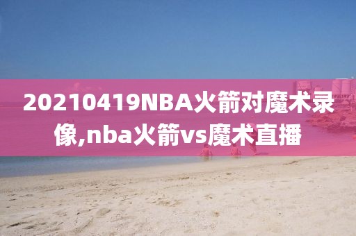 20210419NBA火箭对魔术录像,nba火箭vs魔术直播