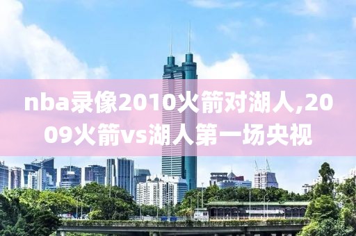 nba录像2010火箭对湖人,2009火箭vs湖人第一场央视