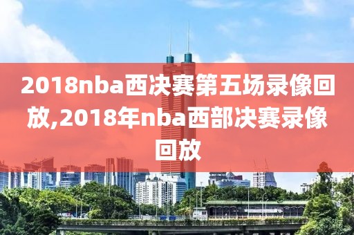 2018nba西决赛第五场录像回放,2018年nba西部决赛录像回放