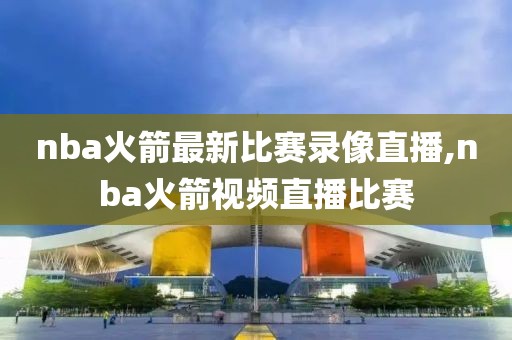nba火箭最新比赛录像直播,nba火箭视频直播比赛