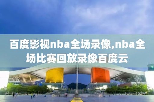 百度影视nba全场录像,nba全场比赛回放录像百度云