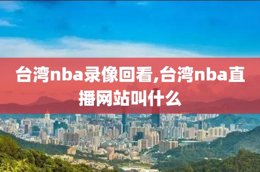 台湾nba录像回看,台湾nba直播网站叫什么