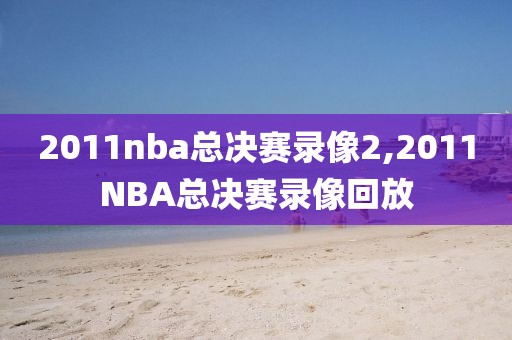 2011nba总决赛录像2,2011NBA总决赛录像回放