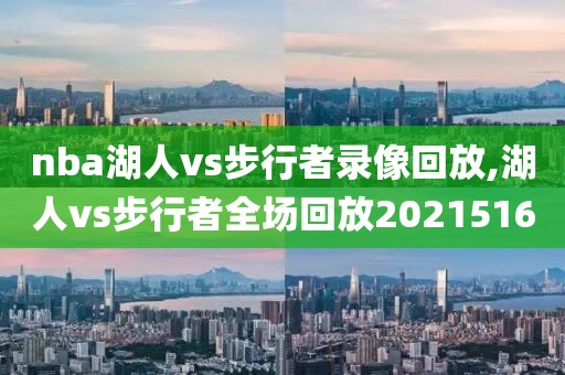 nba湖人vs步行者录像回放,湖人vs步行者全场回放2021516
