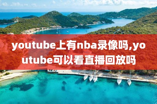 youtube上有nba录像吗,youtube可以看直播回放吗