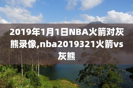2019年1月1日NBA火箭对灰熊录像,nba2019321火箭vs灰熊