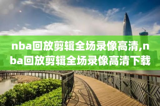 nba回放剪辑全场录像高清,nba回放剪辑全场录像高清下载