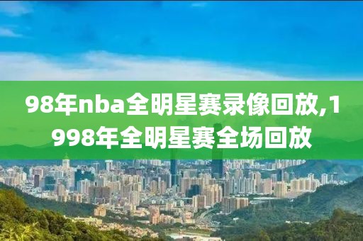 98年nba全明星赛录像回放,1998年全明星赛全场回放