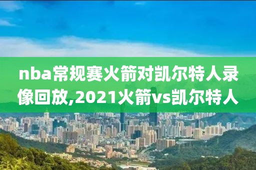nba常规赛火箭对凯尔特人录像回放,2021火箭vs凯尔特人