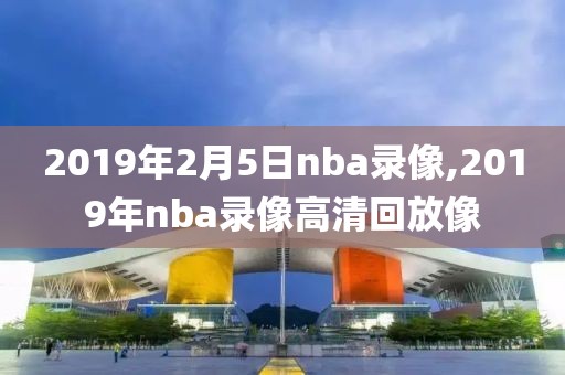 2019年2月5日nba录像,2019年nba录像高清回放像