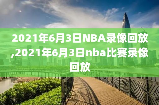 2021年6月3日NBA录像回放,2021年6月3日nba比赛录像回放