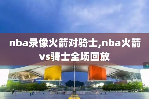 nba录像火箭对骑士,nba火箭vs骑士全场回放