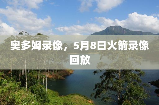 奥多姆录像，5月8日火箭录像回放