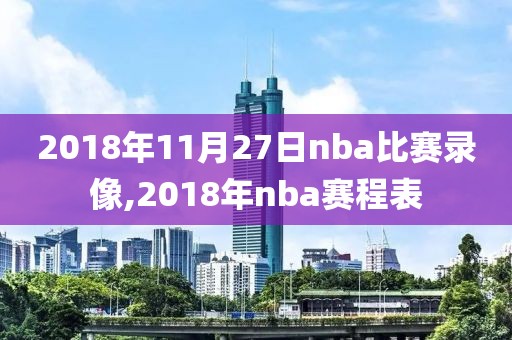 2018年11月27日nba比赛录像,2018年nba赛程表