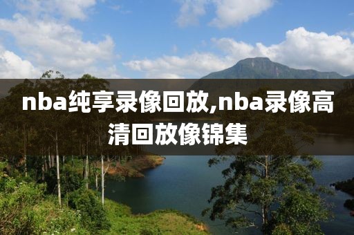 nba纯享录像回放,nba录像高清回放像锦集