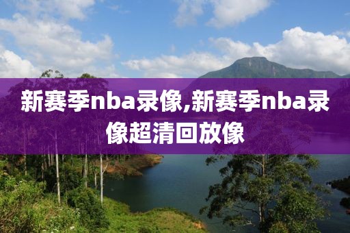 新赛季nba录像,新赛季nba录像超清回放像