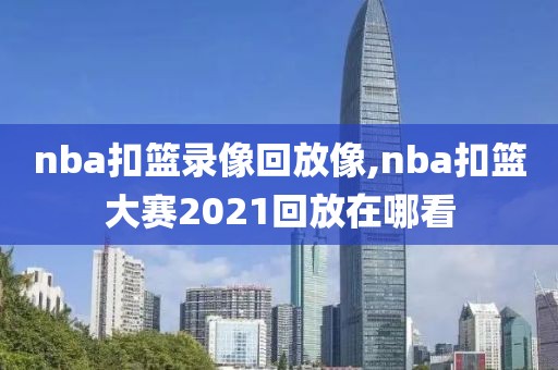 nba扣篮录像回放像,nba扣篮大赛2021回放在哪看