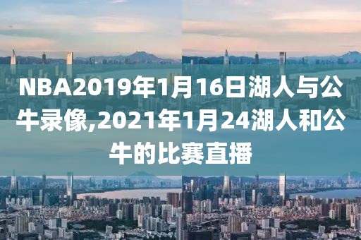 NBA2019年1月16日湖人与公牛录像,2021年1月24湖人和公牛的比赛直播