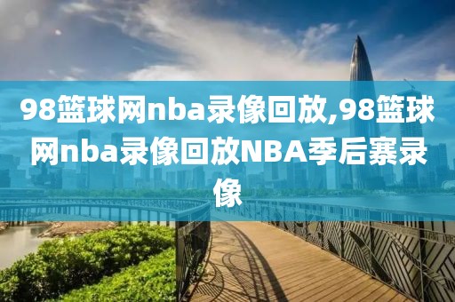 98篮球网nba录像回放,98篮球网nba录像回放NBA季后寨录像