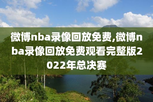 微博nba录像回放免费,微博nba录像回放免费观看完整版2022年总决赛