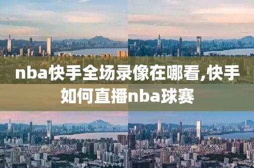 nba快手全场录像在哪看,快手如何直播nba球赛
