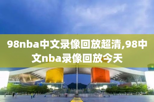 98nba中文录像回放超清,98中文nba录像回放今天