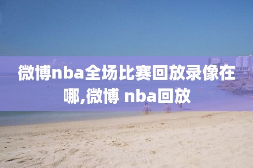 微博nba全场比赛回放录像在哪,微博 nba回放