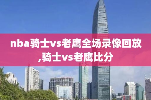 nba骑士vs老鹰全场录像回放,骑士vs老鹰比分