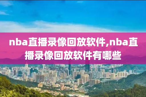 nba直播录像回放软件,nba直播录像回放软件有哪些
