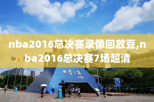 nba2016总决赛录像回放豆,nba2016总决赛7场超清