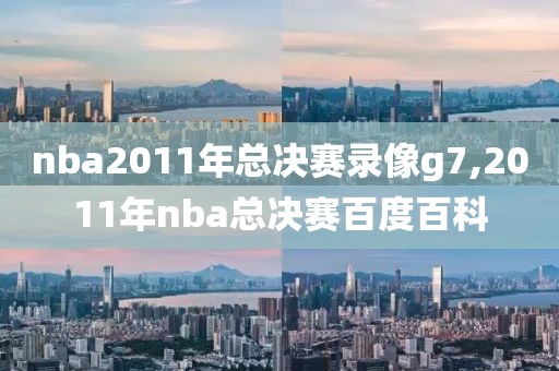 nba2011年总决赛录像g7,2011年nba总决赛百度百科