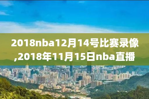2018nba12月14号比赛录像,2018年11月15日nba直播