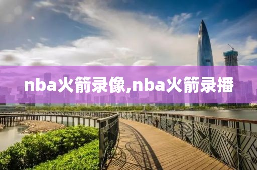 nba火箭录像,nba火箭录播
