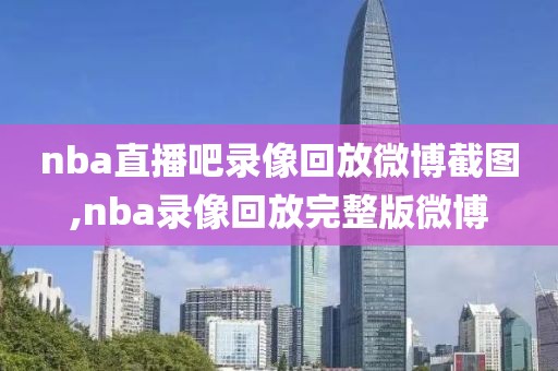 nba直播吧录像回放微博截图,nba录像回放完整版微博